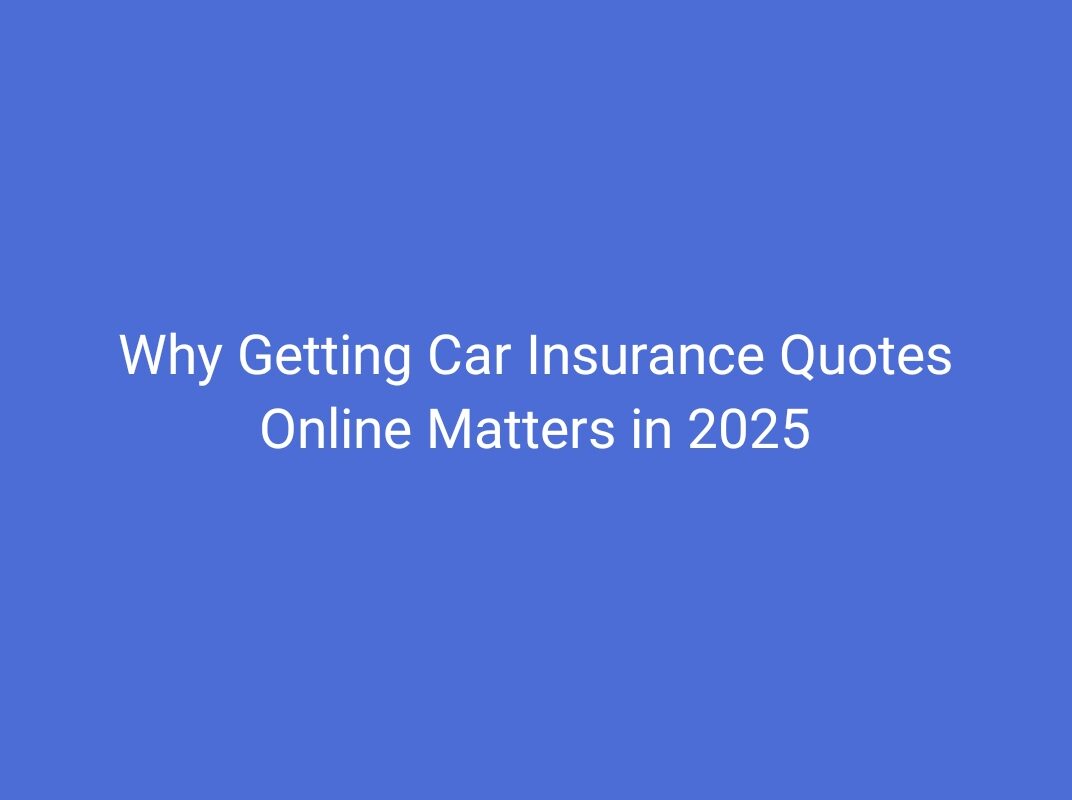 Why Getting Car Insurance Quotes Online Matters in 2025